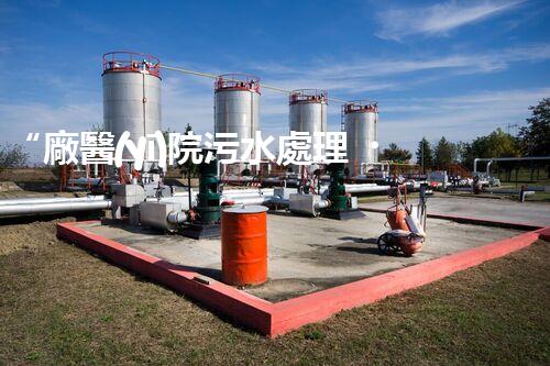 “廠醫(yī)院污水處理，綠色守護健康防線”